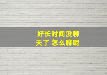 好长时间没聊天了 怎么聊呢